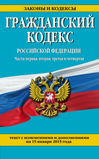 Гражданский кодекс Российской Федерации. Части первая, вторая, третья и четвертая : текст с изм. и доп. на 15 января 2015 г. Гражданский кодекс Российской Федерации. Части первая, вторая, третья и четвертая : текст с изм. и доп. на 15 января 2015 г.