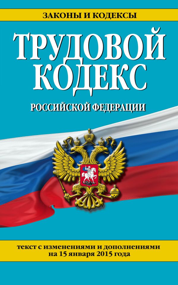 Трудовой кодекс Российской Федерации: текст с изм. и доп. на 15 января 2015 г. Трудовой кодекс Российской Федерации: текст с изм. и доп. на 15 января 2015 г.