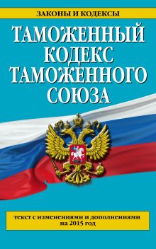 Таможенный кодекс Таможенного союза: текст с изменениями и дополнениями на 2015 г.