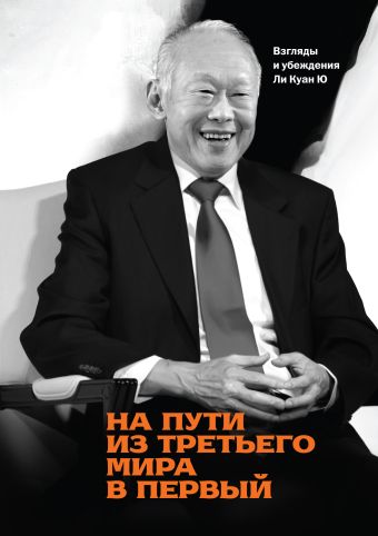 На пути из третьего мира в первый. Взгляды и убеждения Ли Куан Ю На пути из третьего мира в первый. Взгляды и убеждения Ли Куан Ю Ли Куан Ю