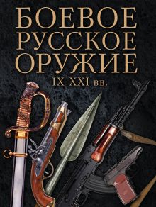Боевое русское оружие. IX - XXI вв.