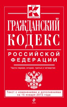 Гражданский кодекс Российской Федерации. Части первая, вторая, третья и четвертая : текст с изм. и доп. на 15 января 2015 г.