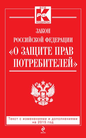 Закон РФ "О защите прав потребителей": текст с изм. и доп. на 2015 год Закон РФ "О защите прав потребителей": текст с изм. и доп. на 2015 год