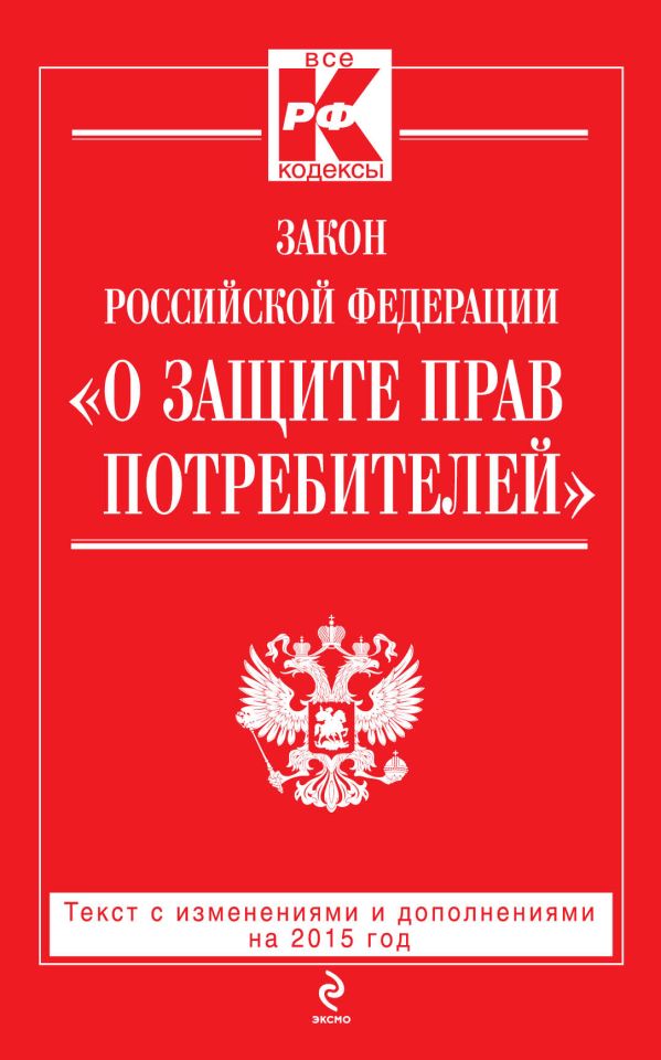 Закон РФ "О защите прав потребителей": текст с изм. и доп. на 2015 год Закон РФ "О защите прав потребителей": текст с изм. и доп. на 2015 год