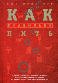 Как правильно пить. От зимнего глинтвейна до летнего крюшона. Незаменимый путеводитель для тех, кто Как правильно пить. От зимнего глинтвейна до летнего крюшона. Незаменимый путеводитель для тех, кто Мур В.