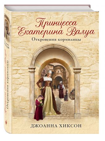 Принцесса Екатерина Валуа. Откровения кормилицы Принцесса Екатерина Валуа. Откровения кормилицы Хиксон Дж.