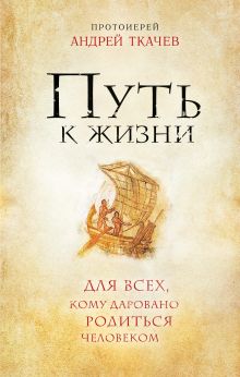 Протоиерей Андрей Ткачев - Путь к Жизни для всех, кому даровано родиться человеком обложка книги Протоиерей Андрей Ткачев - Путь к Жизни для всех, кому даровано родиться человеком обложка книги