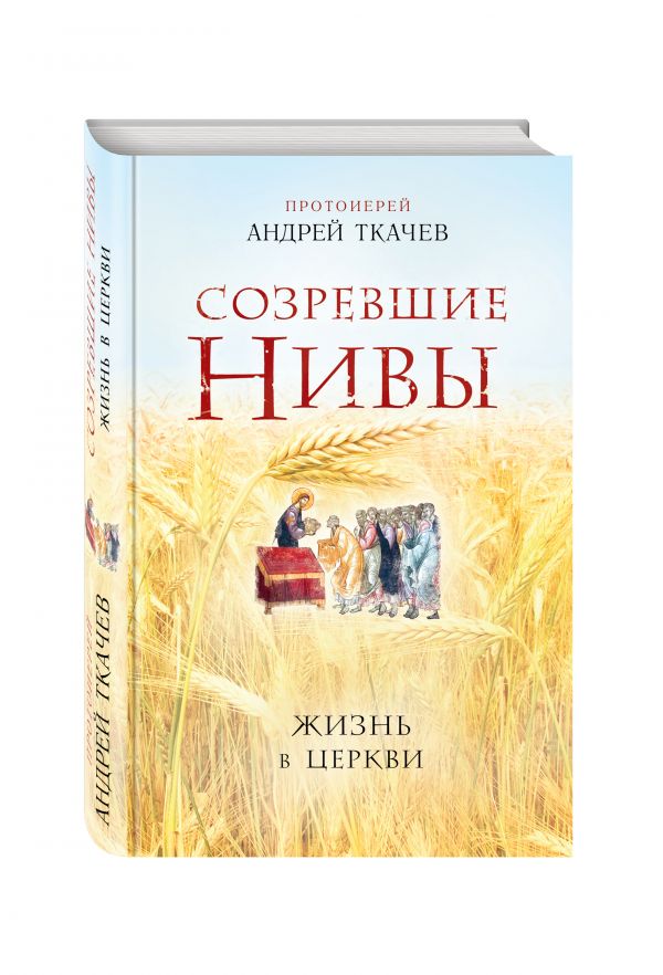 Созревшие нивы. Жизнь в Церкви Созревшие нивы. Жизнь в Церкви Протоиерей Андрей Ткачев