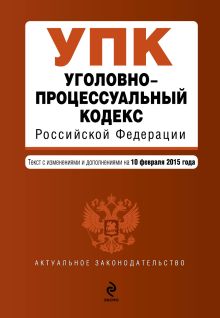 Уголовно-процессуальный кодекс Российской Федерации : текст с изм. и доп. на 10 февраля 2015 г.