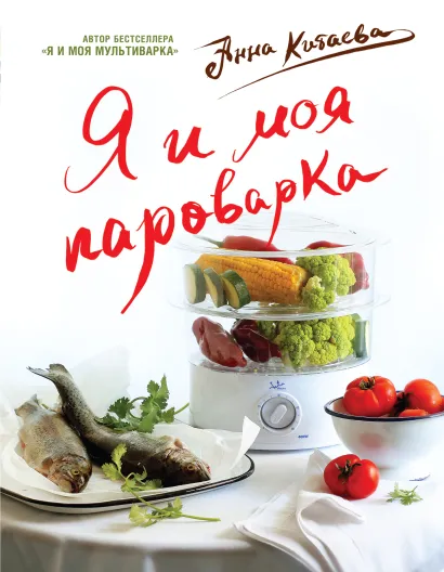 Обложка Я и моя Пароварка(серия Кулинарные книги Анны Китаевой) Анна Китаева