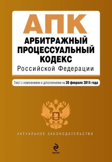 Арбитражный процессуальный кодекс Российской Федерации : текст с изм. и доп. на 20 февраля 2015 г.