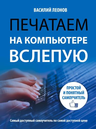Печатаем на компьютере вслепую. Простой и понятный самоучитель Печатаем на компьютере вслепую. Простой и понятный самоучитель Леонов В.