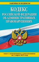 Кодекс Российской Федерации об административных правонарушениях : текст с изм. и доп. на 1 марта 2015 г. Кодекс Российской Федерации об административных правонарушениях : текст с изм. и доп. на 1 марта 2015 г.