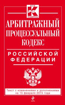 Арбитражный процессуальный кодекс Российской Федерации : текст с изм. и доп. на 15 февраля 2015 г.