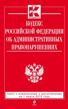 Кодекс Российской Федерации об административных правонарушениях : текст с изм. и доп. на 1 марта 2015 г.