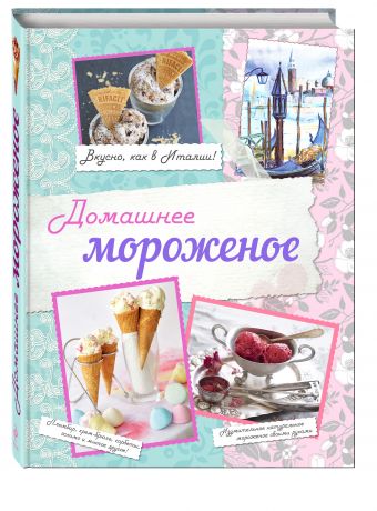 Домашнее мороженое. Вкусно, как в Италии! Домашнее мороженое. Вкусно, как в Италии! Серебрякова Н.Э., Савинова Н.А., Жук К.В.