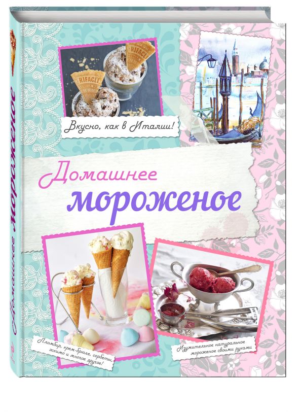 Домашнее мороженое. Вкусно, как в Италии! Домашнее мороженое. Вкусно, как в Италии! Серебрякова Н.Э., Савинова Н.А., Жук К.В.
