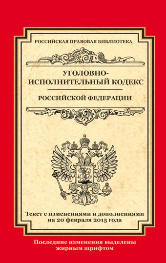 Уголовно-исполнительный кодекс Российской Федерации: текст с изм. и доп. на 20 февраля 2015 г. Уголовно-исполнительный кодекс Российской Федерации: текст с изм. и доп. на 20 февраля 2015 г.