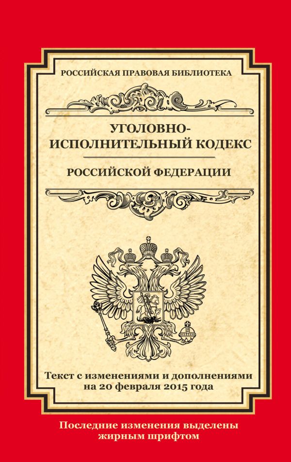 Уголовно-исполнительный кодекс Российской Федерации: текст с изм. и доп. на 20 февраля 2015 г. Уголовно-исполнительный кодекс Российской Федерации: текст с изм. и доп. на 20 февраля 2015 г.