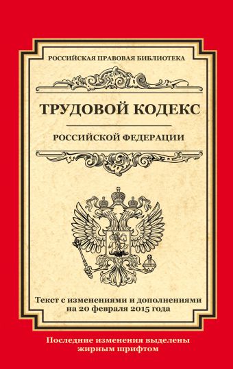 Трудовой кодекс Российской Федерации: текст с изм. и доп. на 20 февраля 2015 г. Трудовой кодекс Российской Федерации: текст с изм. и доп. на 20 февраля 2015 г.