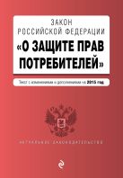 Закон РФ "О защите прав потребителей" по состоянию на 2015 г. Закон РФ "О защите прав потребителей" по состоянию на 2015 г.