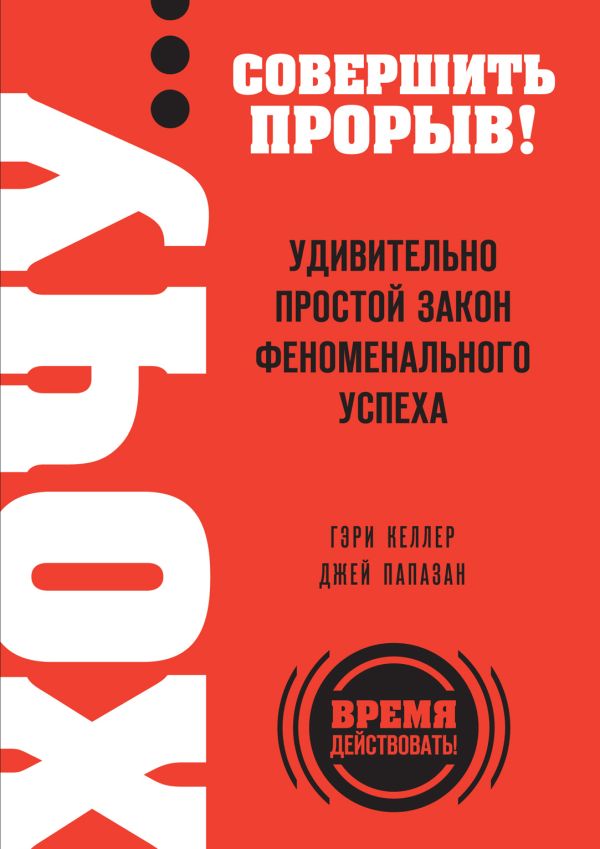 ХОЧУ… совершить прорыв! Удивительно простой закон феноменального успеха ХОЧУ… совершить прорыв! Удивительно простой закон феноменального успеха Келлер Г., Папазан Дж.