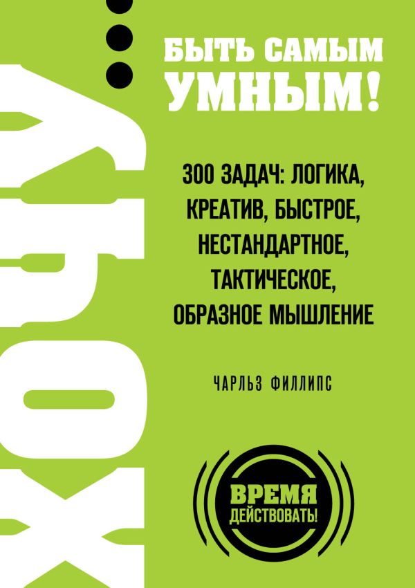 ХОЧУ… быть самым умным! 300 задач: логика, креатив, быстрое, нестандартное, тактическое, образное мышление ХОЧУ… быть самым умным! 300 задач: логика, креатив, быстрое, нестандартное, тактическое, образное мышление Филлипс Ч.