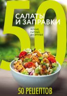 50 рецептов. Салаты и заправки. Легкие, сытные, десертные 50 рецептов. Салаты и заправки. Легкие, сытные, десертные