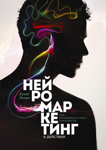 Нейромаркетинг в действии. Как проникнуть в мозг покупателя Нейромаркетинг в действии. Как проникнуть в мозг покупателя Льюис Д.