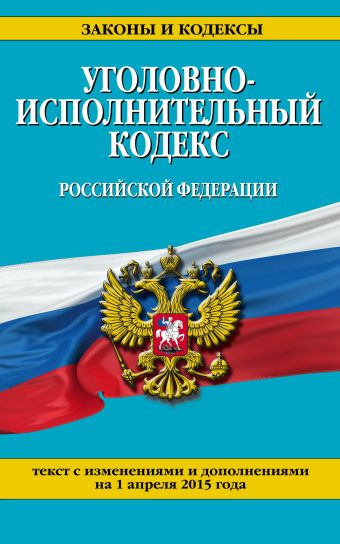 Уголовно-исполнительный кодекс Российской Федерации : текст с изм. и доп. на 1 апреля 2015 г. Уголовно-исполнительный кодекс Российской Федерации : текст с изм. и доп. на 1 апреля 2015 г.