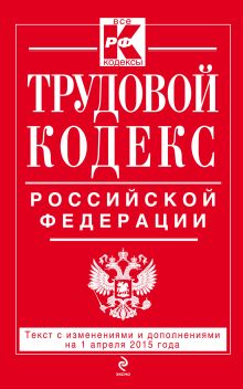Трудовой кодекс Российской Федерации: текст с изм. и доп. на 1 апреля 2015 г.