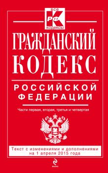 Обложка Гражданский кодекс Российской Федерации. Части первая, вторая, третья и четвертая : текст с изм. и доп. на 1 апреля 2015 г. 