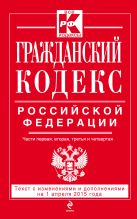 Гражданский кодекс Российской Федерации. Части первая, вторая, третья и четвертая : текст с изм. и доп. на 1 апреля 2015 г. Гражданский кодекс Российской Федерации. Части первая, вторая, третья и четвертая : текст с изм. и доп. на 1 апреля 2015 г.