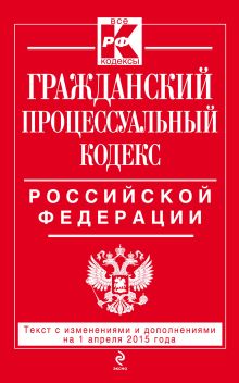 Гражданский процессуальный кодекс Российской Федерации : текст с изм. и доп. на 1 апреля 2015 г.