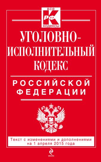 Уголовно-исполнительный кодекс Российской Федерации : текст с изм. и доп. на 1 апреля 2015 г. Уголовно-исполнительный кодекс Российской Федерации : текст с изм. и доп. на 1 апреля 2015 г.