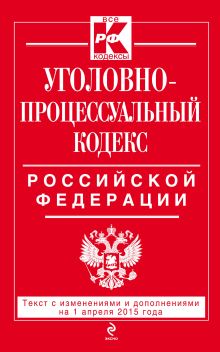 Уголовно-процессуальный кодекс Российской Федерации : текст с изм. и доп. на 1 апреля 2015 г.