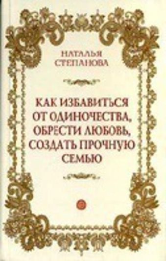 Как избавиться от одиночества, обрести любовь, создать прочную семью Как избавиться от одиночества, обрести любовь, создать прочную семью Степанова Н.И.