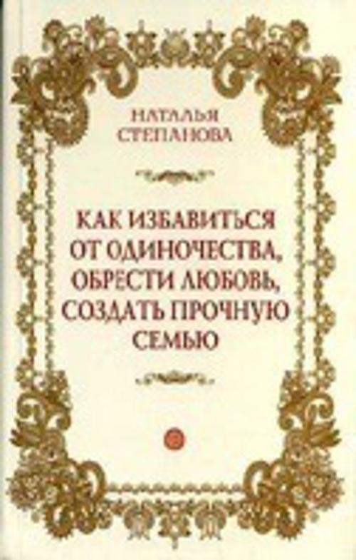 Как избавиться от одиночества, обрести любовь, создать прочную семью Как избавиться от одиночества, обрести любовь, создать прочную семью Степанова Н.И.