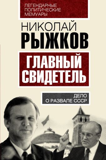 Главный свидетель. Дело о развале СССР Главный свидетель. Дело о развале СССР Рыжков Н.И.