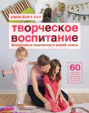 Творческое воспитание. Искусство и творчество в вашей семье Творческое воспитание. Искусство и творчество в вашей семье Ван’т Хал Д.
