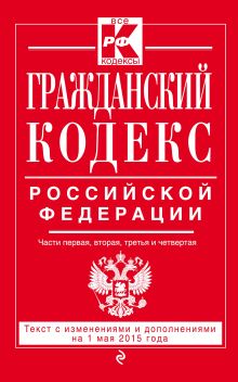 Обложка Гражданский кодекс Российской Федерации. Части первая, вторая, третья и четвертая : текст с изм. и доп. на 1 мая 2015 г. 