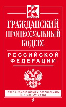 Гражданский процессуальный кодекс Российской Федерации : текст с изм. и доп. на 1 мая 2015 г.