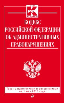 Кодекс Российской Федерации об административных правонарушениях : текст с изм. и доп. на 1 мая 2015 г.
