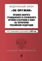 Федеральный закон "Об оружии". Правила оборота гражданского и служебного оружия и патронов к нему на территории РФ. Текст с изм. и доп. на 2015 год Федеральный закон "Об оружии". Правила оборота гражданского и служебного оружия и патронов к нему на территории РФ. Текст с изм. и доп. на 2015 год