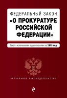 Федеральный закон "О прокуратуре Российской Федерации". Текст с изменениями и дополнениями на 2015 год Федеральный закон "О прокуратуре Российской Федерации". Текст с изменениями и дополнениями на 2015 год