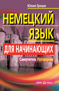 Немецкий язык для начинающих. Самоучитель. Разговорник Немецкий язык для начинающих. Самоучитель. Разговорник Гроше Ю.