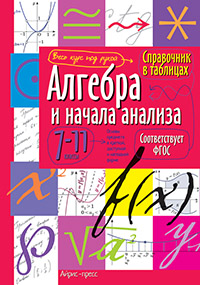 Справочник в таблицах. Алгебра и начала анализа. 7-11 класс Справочник в таблицах. Алгебра и начала анализа. 7-11 класс