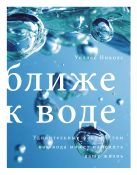Ближе к воде. Удивительные факты о том, как вода может изменить вашу жизнь Ближе к воде. Удивительные факты о том, как вода может изменить вашу жизнь