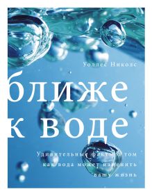 Николс У. - Ближе к воде. Удивительные факты о том, как вода может изменить вашу жизнь обложка книги Николс У. - Ближе к воде. Удивительные факты о том, как вода может изменить вашу жизнь обложка книги