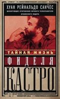 Тайная жизнь Фиделя Кастро. Шокирующие откровения личного телохранителя кубинского лидера Тайная жизнь Фиделя Кастро. Шокирующие откровения личного телохранителя кубинского лидера Санчес Х.Р., Гильден А